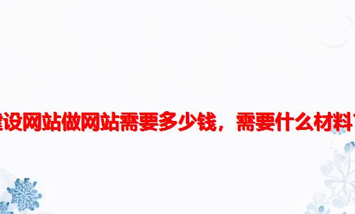 建设网站做网站需要多少钱，需要什么材料？