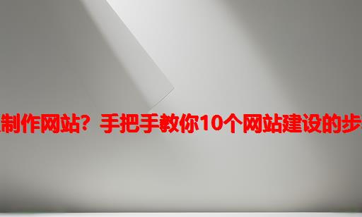 怎么制作网站？手把手教你10个网站建设的步骤！