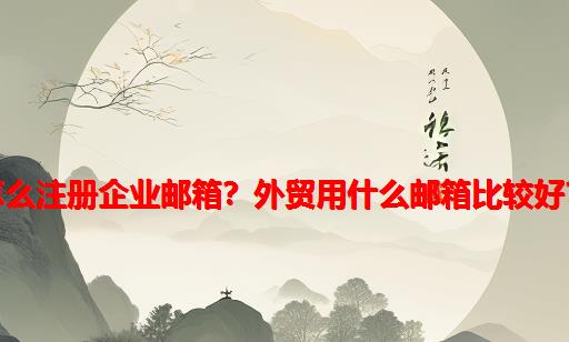 怎么注册企业邮箱？外贸用什么邮箱比较好？