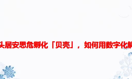 房产经纪龙头居安思危孵化「贝壳」，如何用数字化解找房之痛？