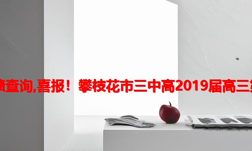 攀枝花市2021高考三中成绩查询,喜报！攀枝花市三中高2019届高三第二次全市统考成绩通报!...