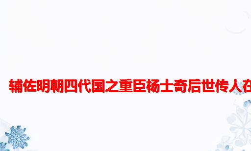 明朝首辅/太师，辅佐明朝四代国之重臣杨士奇后世传人在松滋