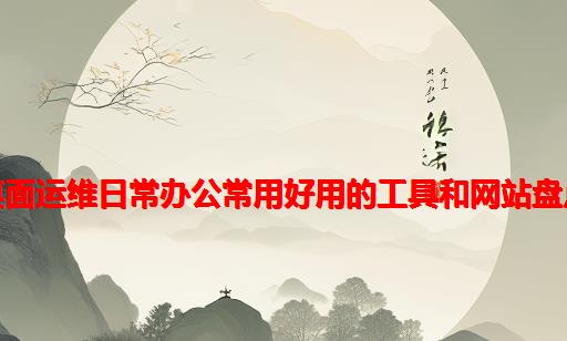 桌面运维日常办公常用好用的工具和网站盘点