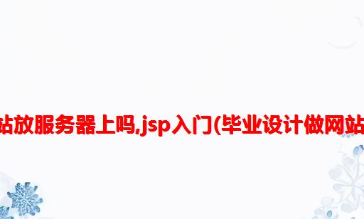 毕业设计做网站放服务器上吗,jsp入门(毕业设计做网站后端用什么写)