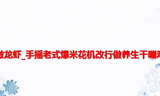 爆米花机器人做龙虾_手摇老式爆米花机改行做养生干嘣鸡、爆龙虾啦！