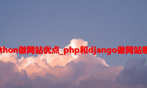 用python做网站优点_php和django做网站哪个好