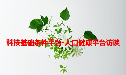 科技基础条件平台-人口健康平台访谈