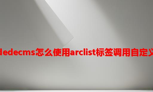 织梦dedeCMS怎么使用arclist标签调用自定义字段