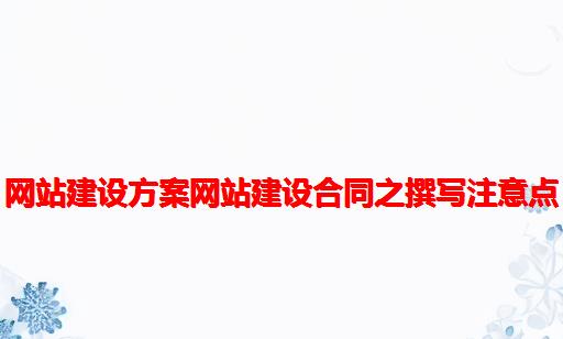 网站建设方案：网站建设合同之撰写注意点