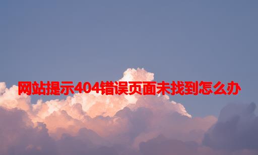 网站提示404错误：页面未找到怎么办