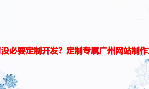 网站有没必要定制开发？定制专属广州网站制作方案！