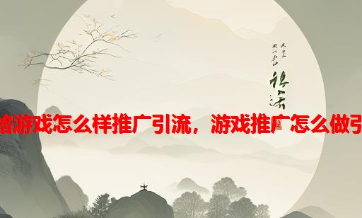 网络游戏怎么样推广引流，游戏推广怎么做引流