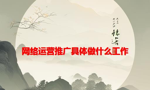 网络运营推广具体做什么工作