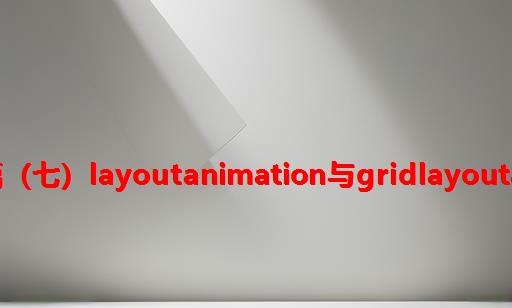 自定义控件动画篇（七）layoutAnimation与gridLayoutAnimation的使用