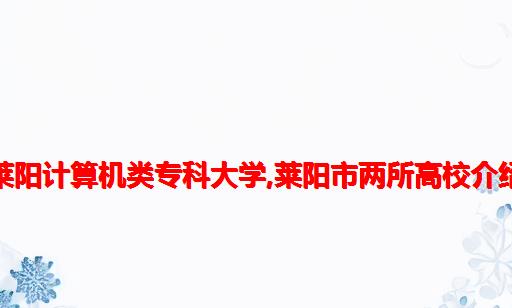 莱阳计算机类专科大学,莱阳市两所高校介绍