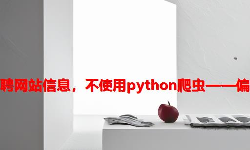 获取招聘网站信息，不使用python爬虫——偏门方法