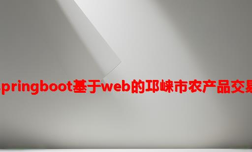 计算机毕业设计之springboot基于web的邛崃市农产品交易系统的设计与实现