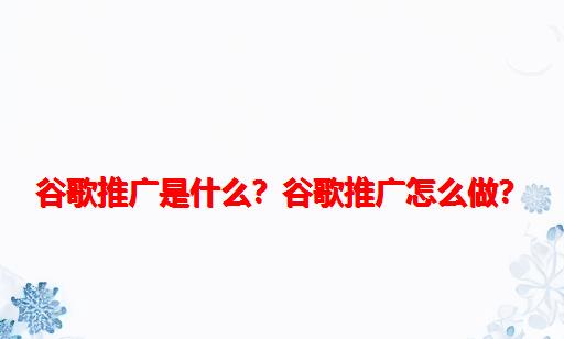 谷歌推广是什么？谷歌推广怎么做？