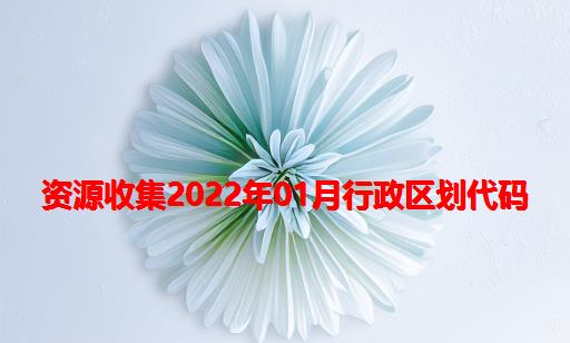 资源收集：2022年01月行政区划代码