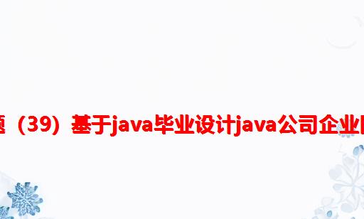 软件工程毕业设计课题（39）基于JAVA毕业设计JAVA公司企业网站系统毕设作品项目