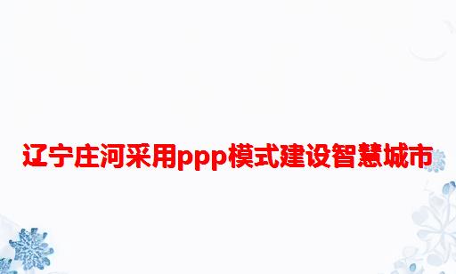 辽宁庄河采用PPP模式建设智慧城市