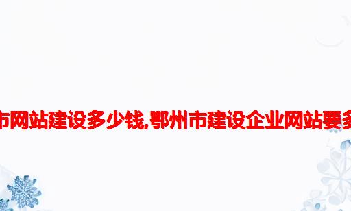 鄂州市网站建设多少钱,鄂州市建设企业网站要多少钱