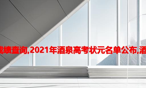 酒泉实验中学2021年高考成绩查询,2021年酒泉高考状元名单公布,酒泉文理科状元是谁多少分...