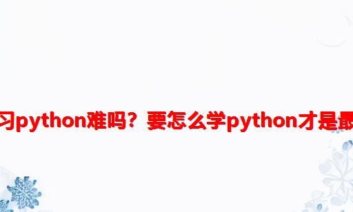 零基础学习Python难吗？要怎么学Python才是最有效的？